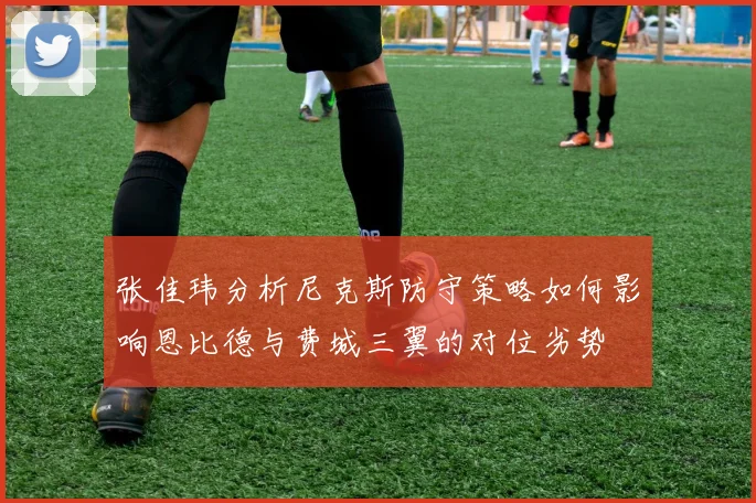 张佳玮分析尼克斯防守策略如何影响恩比德与费城三翼的对位劣势