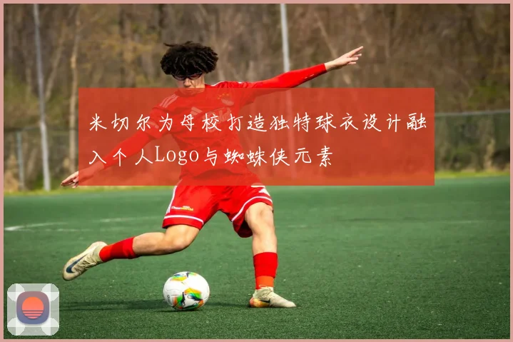 米切尔为母校打造独特球衣设计融入个人Logo与蜘蛛侠元素