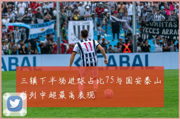 三镇下半场进球占比75与国安泰山并列中超最高表现