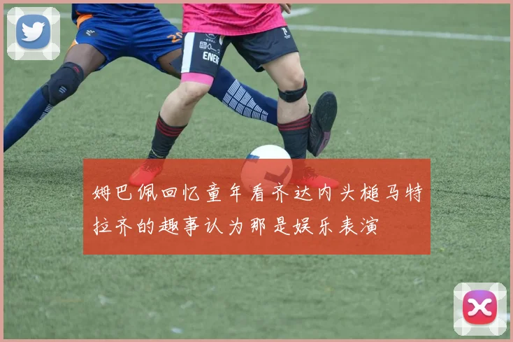 姆巴佩回忆童年看齐达内头槌马特拉齐的趣事认为那是娱乐表演