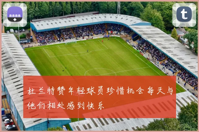 杜兰特赞年轻球员珍惜机会每天与他们相处感到快乐