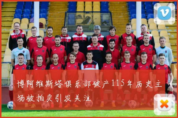 博阿维斯塔俱乐部破产115年历史主场被拍卖引发关注