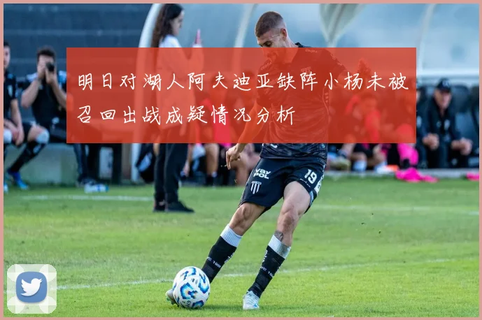 明日对湖人阿夫迪亚缺阵小杨未被召回出战成疑情况分析