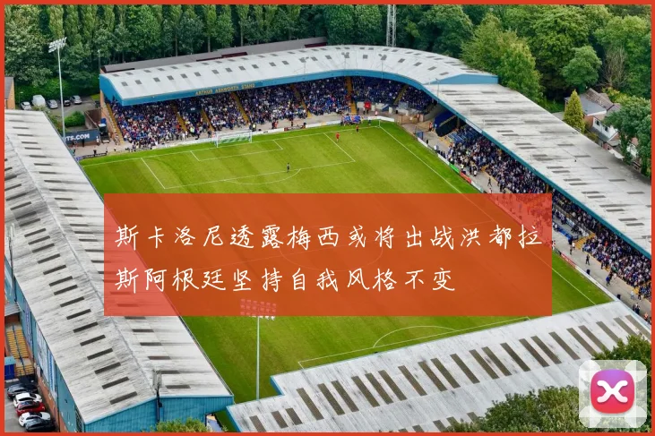 斯卡洛尼透露梅西或将出战洪都拉斯阿根廷坚持自我风格不变