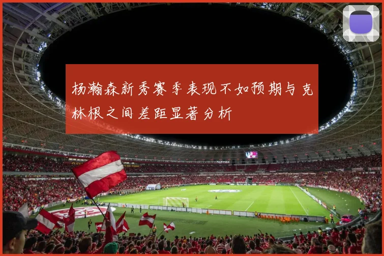 杨瀚森新秀赛季表现不如预期与克林根之间差距显著分析