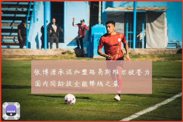 张博源承诺加盟路易斯维尔被誉为国内同龄段全能锋线之最