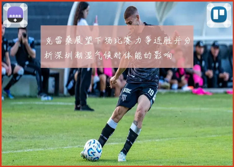 克雷桑展望下场比赛力争连胜并分析深圳潮湿气候对体能的影响