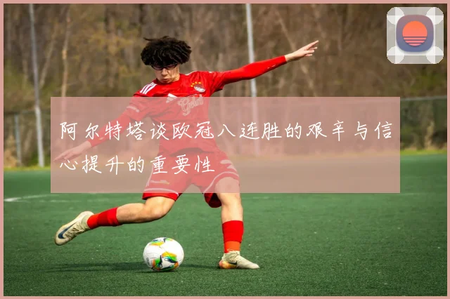 阿尔特塔谈欧冠八连胜的艰辛与信心提升的重要性