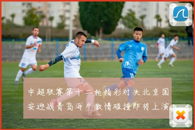 中超联赛第十二轮精彩对决北京国安迎战青岛海牛激情碰撞即将上演