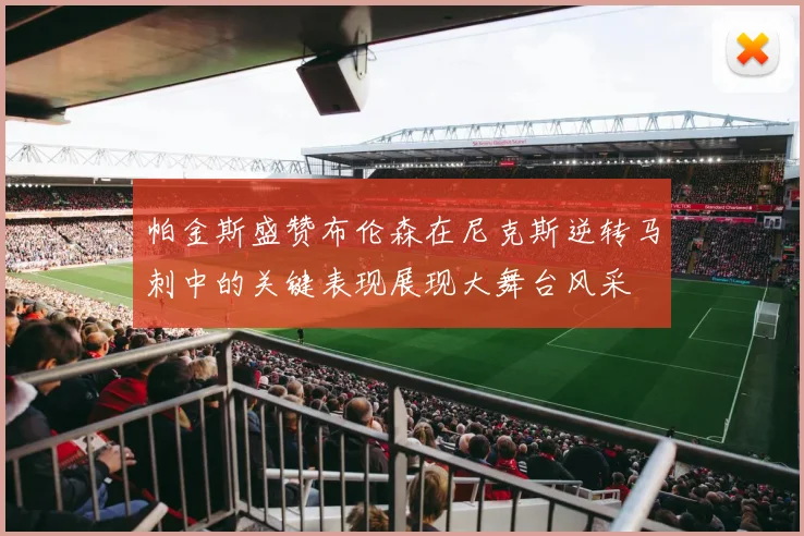帕金斯盛赞布伦森在尼克斯逆转马刺中的关键表现展现大舞台风采