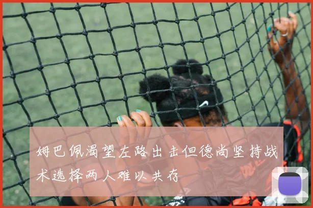 姆巴佩渴望左路出击但德尚坚持战术选择两人难以共存
