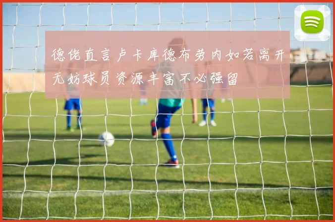 德佬直言卢卡库德布劳内如若离开无妨球员资源丰富不必强留