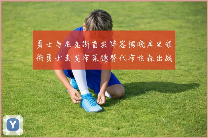 勇士与尼克斯首发阵容揭晓库里领衔勇士麦克布莱德替代布伦森出战