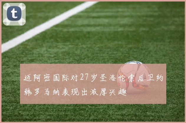 迈阿密国际对27岁圣洛伦索后卫约韩罗马纳表现出浓厚兴趣