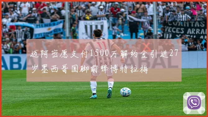 迈阿密愿支付1500万解约金引进27岁墨西哥国脚前锋博特拉梅