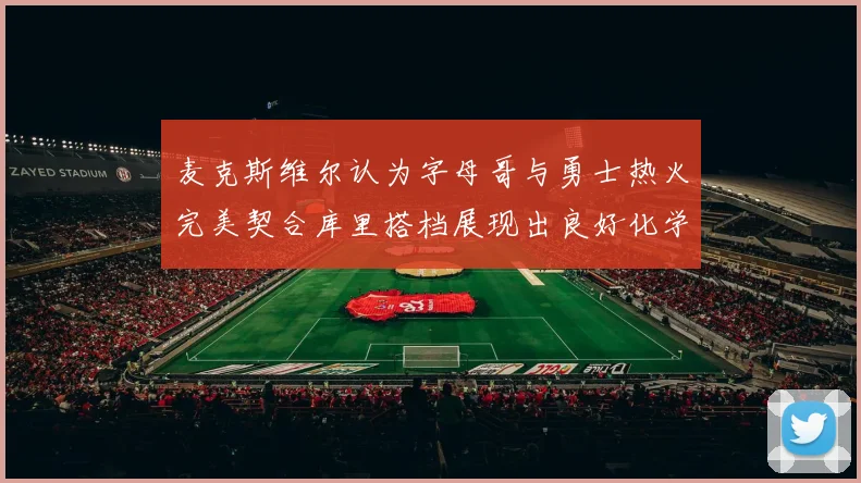 麦克斯维尔认为字母哥与勇士热火完美契合库里搭档展现出良好化学反应