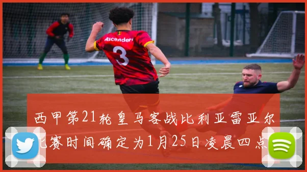 西甲第21轮皇马客战比利亚雷亚尔比赛时间确定为1月25日凌晨四点