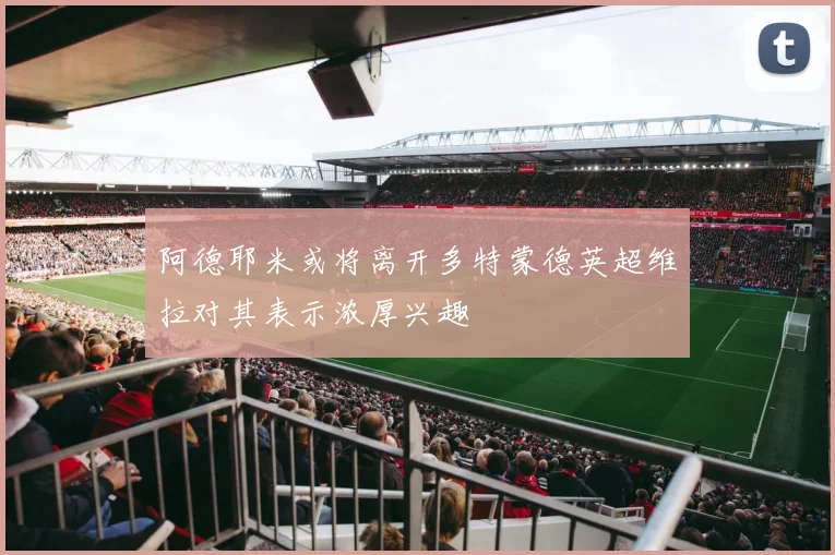 阿德耶米或将离开多特蒙德英超维拉对其表示浓厚兴趣