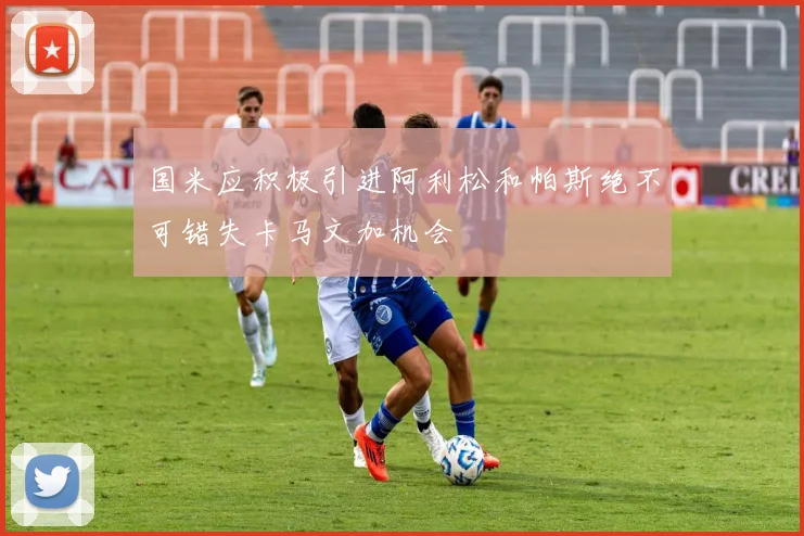 国米应积极引进阿利松和帕斯绝不可错失卡马文加机会
