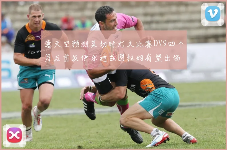 意天空预测莱切对尤文比赛DV9四个月后首发伊尔迪兹图拉姆有望出场