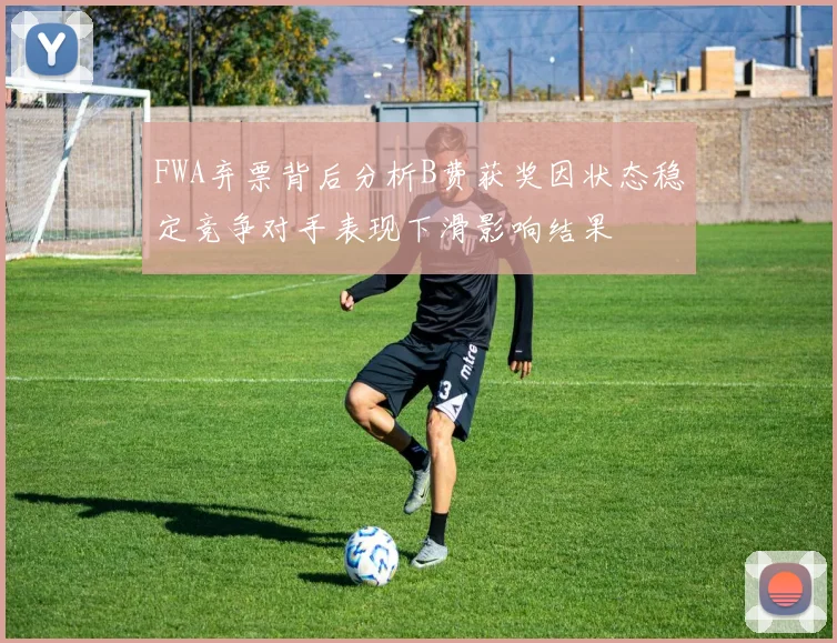 FWA弃票背后分析B费获奖因状态稳定竞争对手表现下滑影响结果