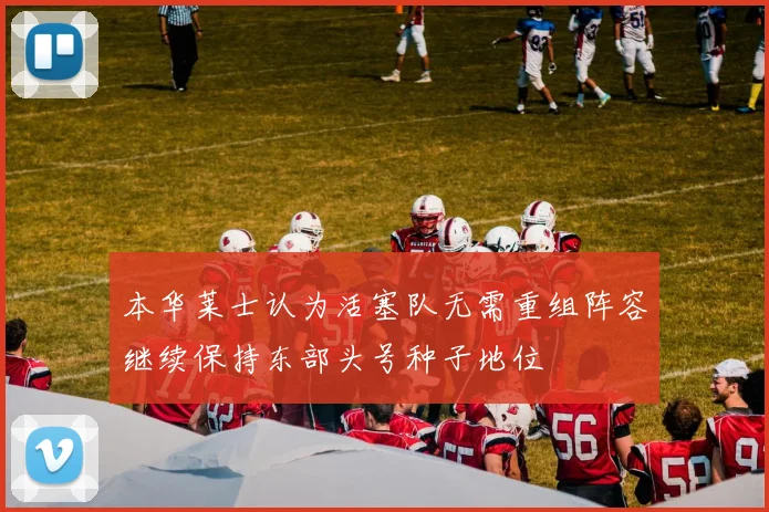 本华莱士认为活塞队无需重组阵容继续保持东部头号种子地位