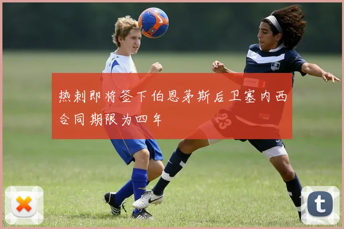 热刺即将签下伯恩茅斯后卫塞内西合同期限为四年